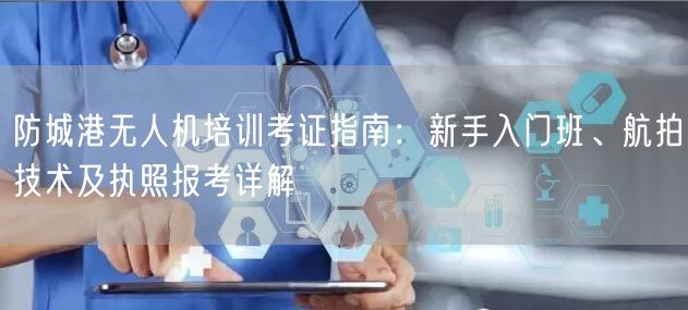 防城港无人机培训考证指南：新手入门班、航拍技术及执照报考详解