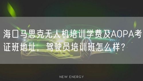 海口马思克无人机培训学费及AOPA考证班地址,驾驶员培训班怎么样?