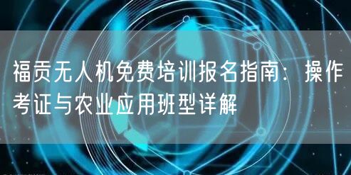 福贡无人机免费培训报名指南：操作考证与农业应用班型详解