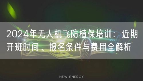 2024年无人机飞防植保培训:近期开班时间、报名条件与费用全解析 2024年无人机飞防植保培训:近期开班时间、报名条件与费用全解析