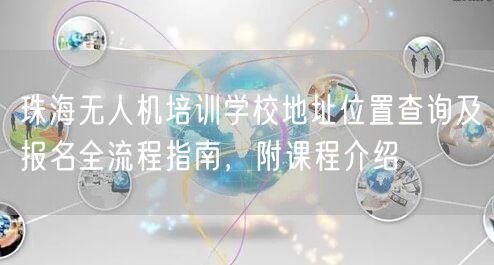 珠海无人机培训学校地址位置查询及报名全流程指南,附课程介绍 珠海无人机培训学校地址位置查询及报名全流程指南,附课程介绍