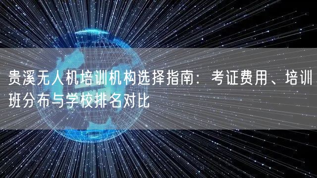 贵溪无人机培训机构选择指南：考证费用、培训班分布与学校排名对比