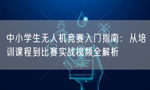 中小学生无人机竞赛入门指南：从培训课程到比赛实战视频全解析