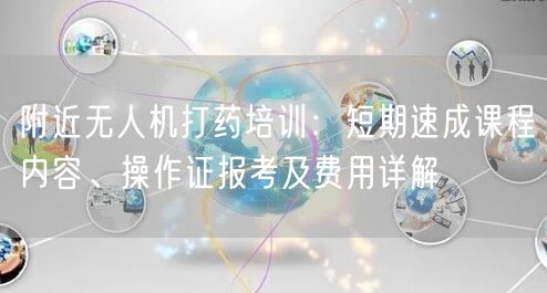 附近无人机打药培训:短期速成课程内容、操作证报考及费用详解