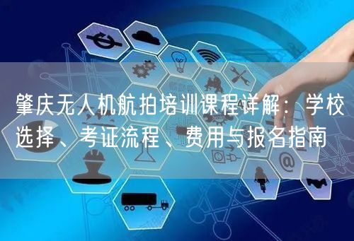肇庆无人机航拍培训课程详解:学校选择、考证流程、费用与报名指南