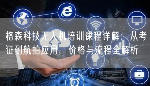 格森科技无人机培训课程详解：从考证到航拍应用，价格与流程全解析