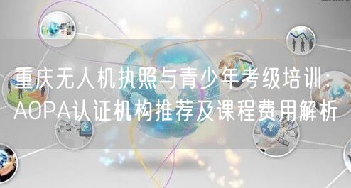 重庆无人机执照与青少年考级培训:AOPA认证机构推荐及课程费用解析