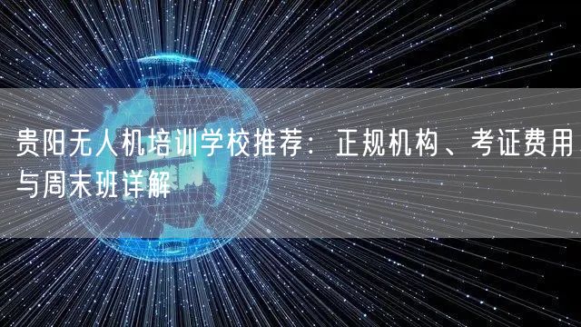 贵阳无人机培训学校推荐：正规机构、考证费用与周末班详解