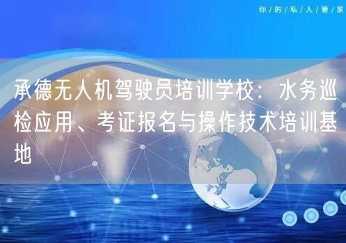 承德无人机驾驶员培训学校:水务巡检应用、考证报名与操作技术培训基地 承德无人机驾驶员培训学校:水务巡检应用、考证报名与操作技术培训基地