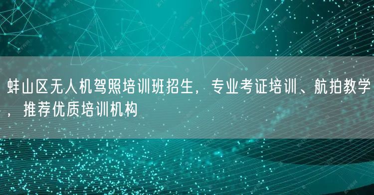 蚌山区无人机驾照培训班招生，专业考证培训、航拍教学，推荐优质培训机构