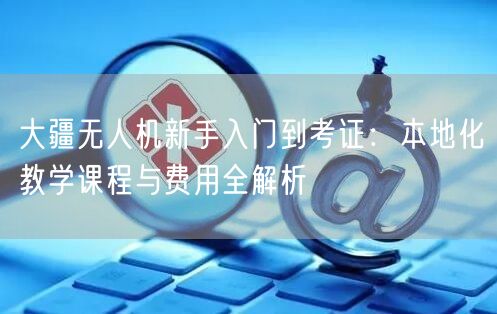 大疆无人机新手入门到考证:本地化教学课程与费用全解析 大疆无人机新手入门到考证:本地化教学课程与费用全解析