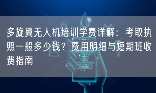 多旋翼无人机培训学费详解:考取执照一般多少钱?费用明细与短期班收费指南 多旋翼无人机培训学费详解:考取执照一般多少钱?费用明细与短期班收费指南