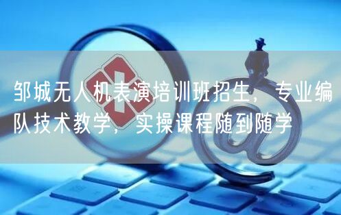邹城无人机表演培训班招生,专业编队技术教学,实操课程随到随学 邹城无人机表演培训班招生,专业编队技术教学,实操课程随到随学
