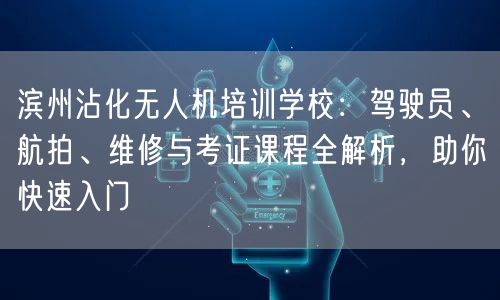 滨州沾化无人机培训学校：驾驶员、航拍、维修与考证课程全解析，助你快速入门