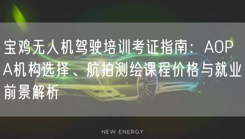 宝鸡无人机驾驶培训考证指南：AOPA机构选择、航拍测绘课程价格与就业前景解析