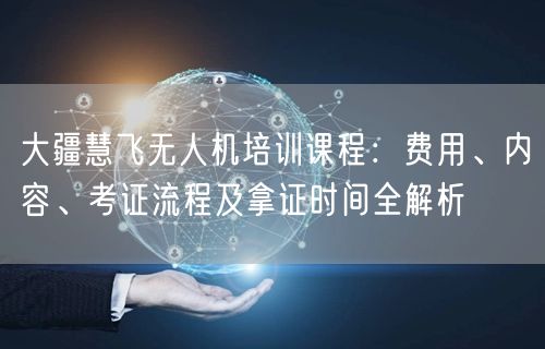 大疆慧飞无人机培训课程:费用、内容、考证流程及拿证时间全解析 大疆慧飞无人机培训课程:费用、内容、考证流程及拿证时间全解析