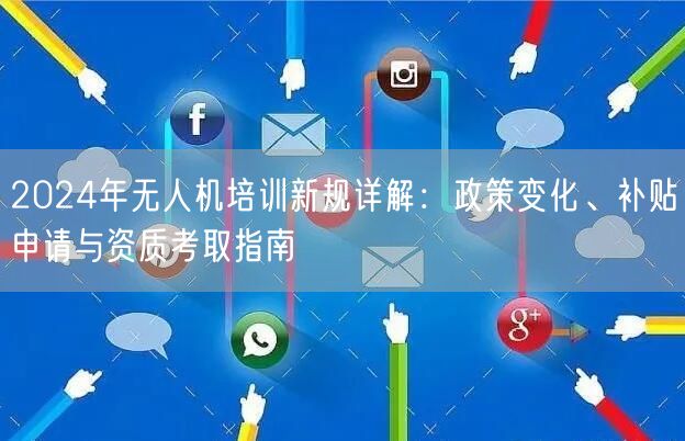 2024年无人机培训新规详解：政策变化、补贴申请与资质考取指南