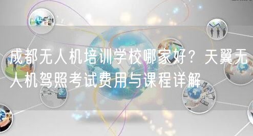 成都无人机培训学校哪家好？天翼无人机驾照考试费用与课程详解