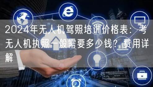 2024年无人机驾照培训价格表:考无人机执照一般需要多少钱?费用详解