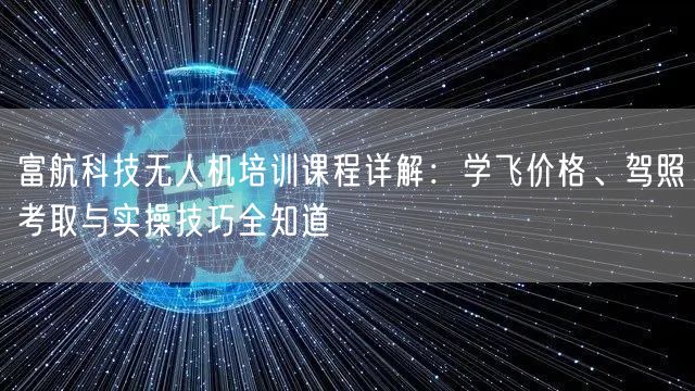 富航科技无人机培训课程详解:学飞价格、驾照考取与实操技巧全知道