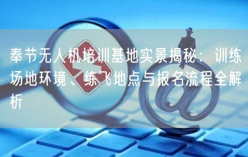 奉节无人机培训基地实景揭秘：训练场地环境、练飞地点与报名流程全解析