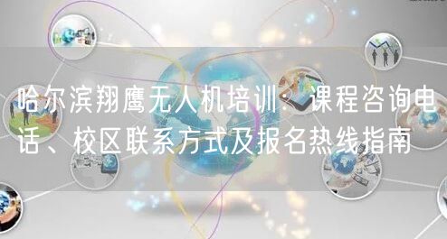 哈尔滨翔鹰无人机培训:课程咨询电话、校区联系方式及报名热线指南