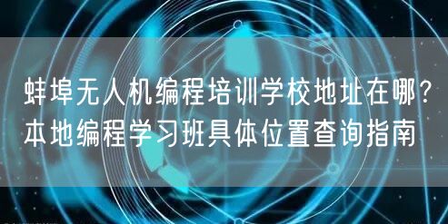 蚌埠无人机编程培训学校地址在哪？本地编程学习班具体位置查询指南