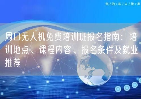 周口无人机免费培训班报名指南：培训地点、课程内容、报名条件及就业推荐