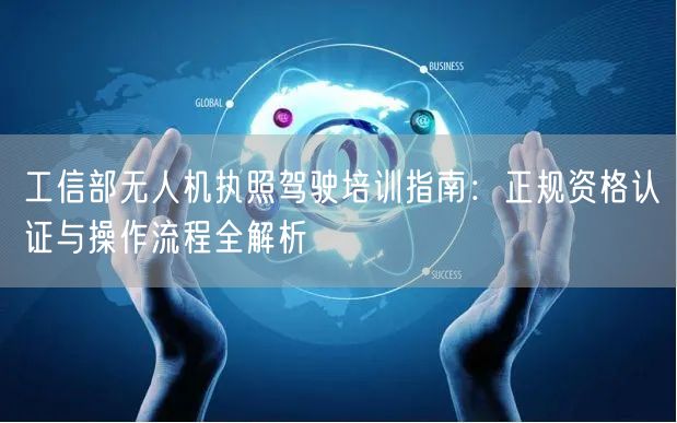 工信部无人机执照驾驶培训指南：正规资格认证与操作流程全解析