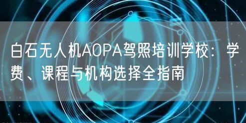 白石无人机AOPA驾照培训学校:学费、课程与机构选择全指南