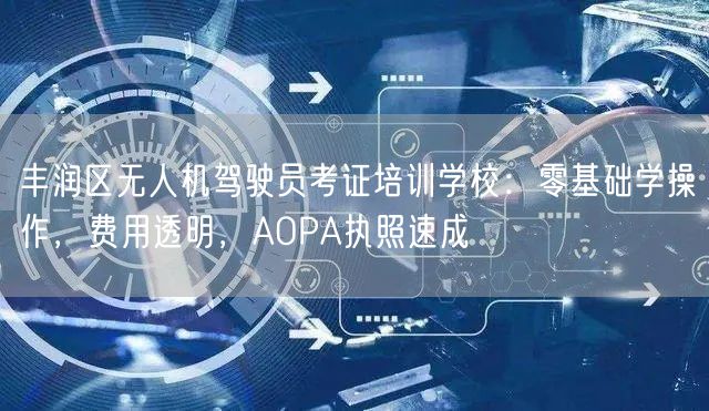 丰润区无人机驾驶员考证培训学校：零基础学操作，费用透明，AOPA执照速成