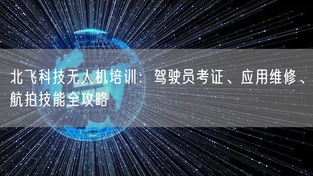 北飞科技无人机培训：驾驶员考证、应用维修、航拍技能全攻略