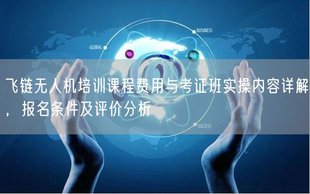 飞链无人机培训课程费用与考证班实操内容详解,报名条件及评价分析