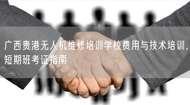 广西贵港无人机维修培训学校费用与技术培训，短期班考证指南