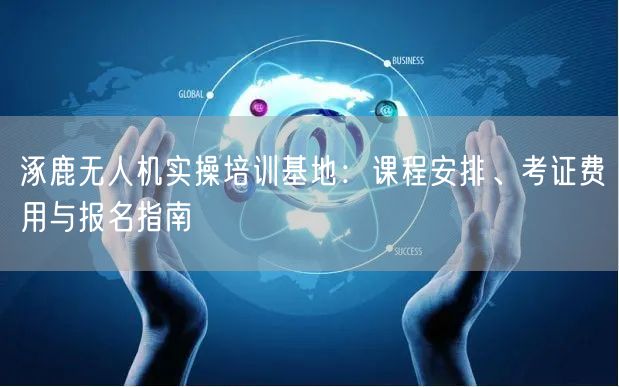 涿鹿无人机实操培训基地：课程安排、考证费用与报名指南