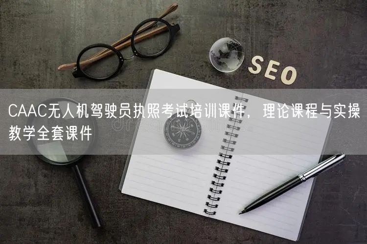 CAAC无人机驾驶员执照考试培训课件，理论课程与实操教学全套课件
