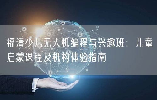 福清少儿无人机编程与兴趣班：儿童启蒙课程及机构体验指南
