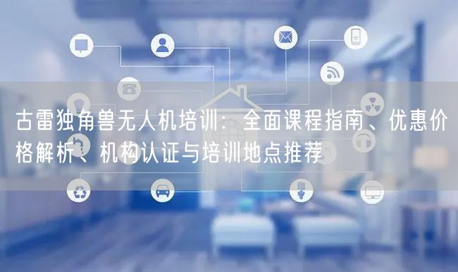 古雷独角兽无人机培训：全面课程指南、优惠价格解析、机构认证与培训地点推荐