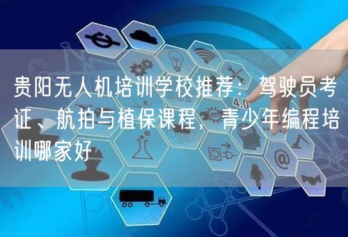 贵阳无人机培训学校推荐：驾驶员考证、航拍与植保课程，青少年编程培训哪家好