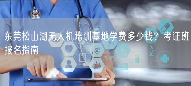 东莞松山湖无人机培训基地学费多少钱?考证班报名指南 东莞松山湖无人机培训基地学费多少钱?考证班报名指南
