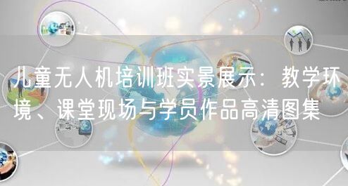儿童无人机培训班实景展示:教学环境、课堂现场与学员作品高清图集
