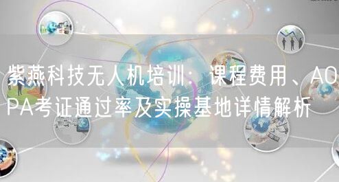 紫燕科技无人机培训:课程费用、AOPA考证通过率及实操基地详情解析 紫燕科技无人机培训:课程费用、AOPA考证通过率及实操基地详情解析