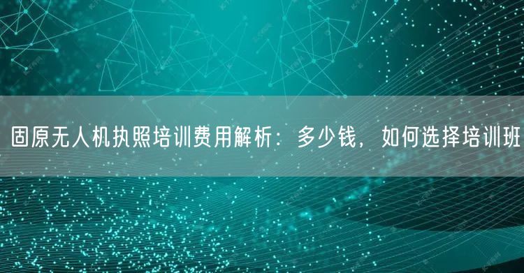 固原无人机执照培训费用解析：多少钱，如何选择培训班