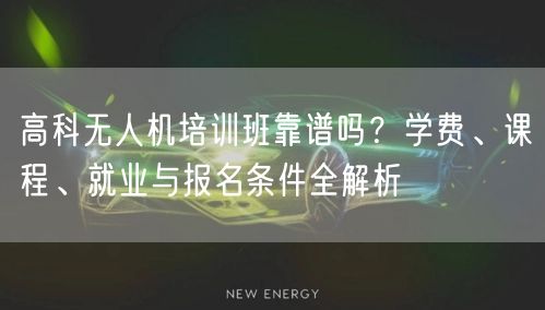 高科无人机培训班靠谱吗？学费、课程、就业与报名条件全解析