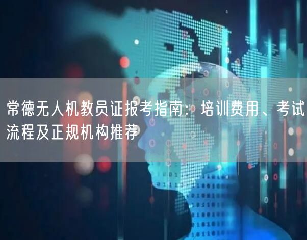常德无人机教员证报考指南：培训费用、考试流程及正规机构推荐