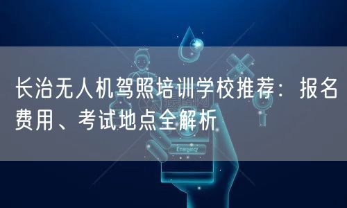 长治无人机驾照培训学校推荐:报名费用、考试地点全解析