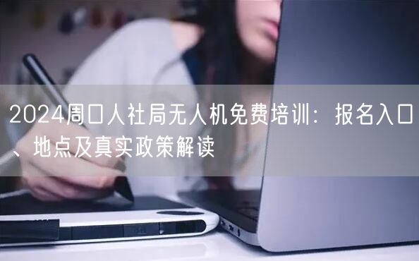 2024周口人社局无人机免费培训:报名入口、地点及真实政策解读