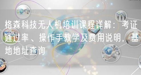 格森科技无人机培训课程详解：考证通过率、操作手教学及费用说明，基地地址查询