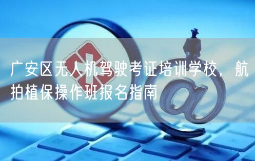 广安区无人机驾驶考证培训学校，航拍植保操作班报名指南