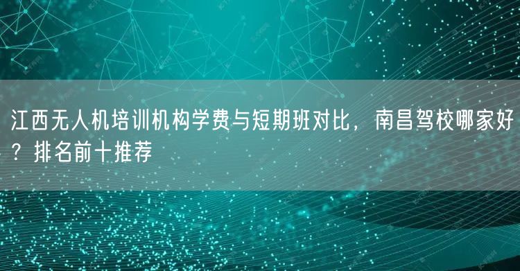 江西无人机培训机构学费与短期班对比，南昌驾校哪家好？排名前十推荐